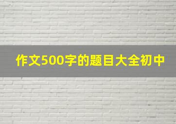 作文500字的题目大全初中