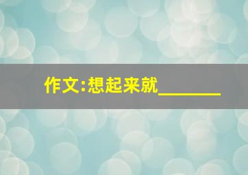 作文:想起来就_______