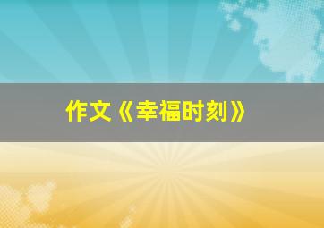 作文《幸福时刻》