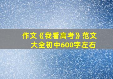 作文《我看高考》范文大全初中600字左右