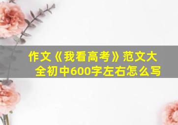 作文《我看高考》范文大全初中600字左右怎么写