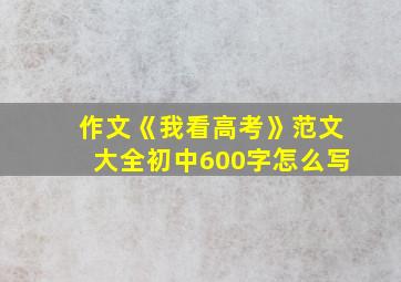 作文《我看高考》范文大全初中600字怎么写