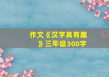 作文《汉字真有趣》三年级300字