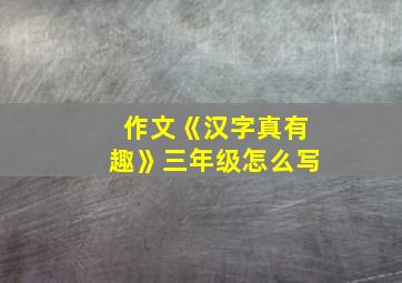 作文《汉字真有趣》三年级怎么写