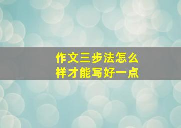 作文三步法怎么样才能写好一点