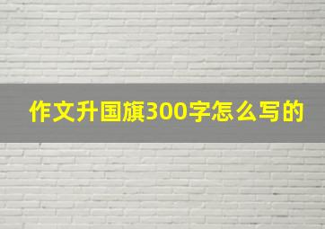 作文升国旗300字怎么写的