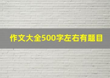 作文大全500字左右有题目