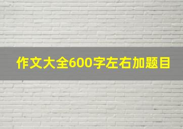 作文大全600字左右加题目