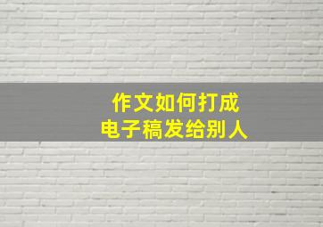 作文如何打成电子稿发给别人