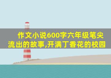 作文小说600字六年级笔尖流出的故事,开满丁香花的校园