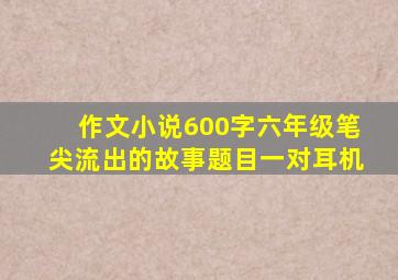 作文小说600字六年级笔尖流出的故事题目一对耳机