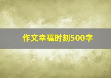 作文幸福时刻500字