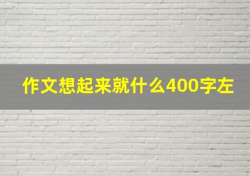 作文想起来就什么400字左