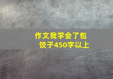 作文我学会了包饺子450字以上