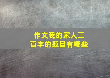 作文我的家人三百字的题目有哪些