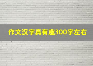 作文汉字真有趣300字左右