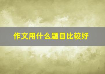 作文用什么题目比较好