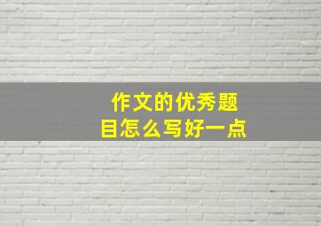 作文的优秀题目怎么写好一点