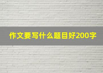 作文要写什么题目好200字