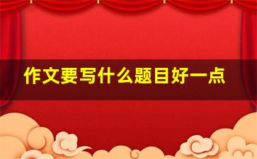 作文要写什么题目好一点