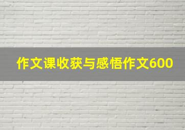 作文课收获与感悟作文600