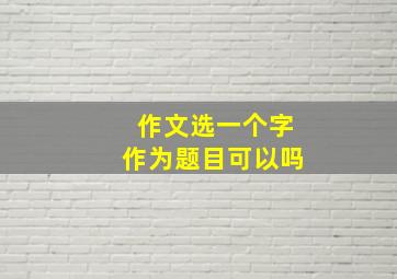 作文选一个字作为题目可以吗