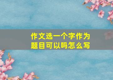 作文选一个字作为题目可以吗怎么写