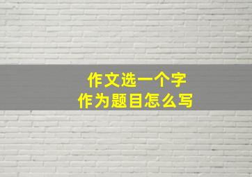 作文选一个字作为题目怎么写