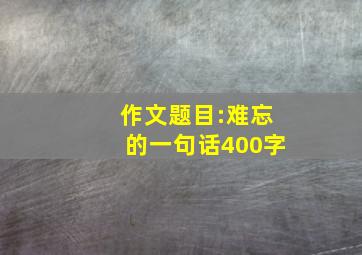 作文题目:难忘的一句话400字