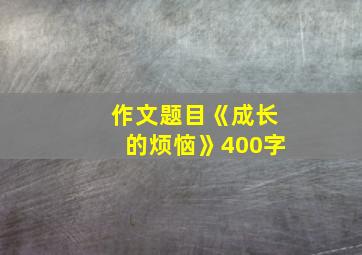 作文题目《成长的烦恼》400字