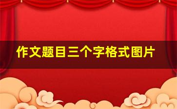 作文题目三个字格式图片