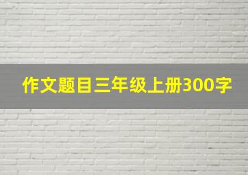 作文题目三年级上册300字