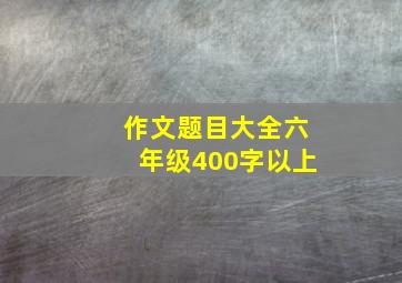 作文题目大全六年级400字以上