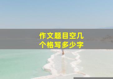 作文题目空几个格写多少字