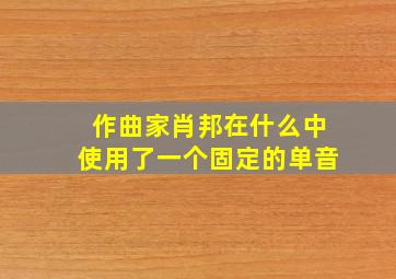 作曲家肖邦在什么中使用了一个固定的单音