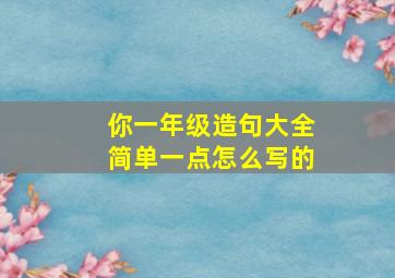 你一年级造句大全简单一点怎么写的