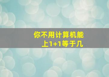 你不用计算机能上1+1等于几