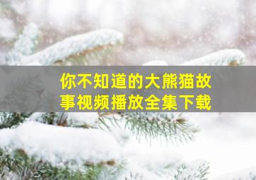 你不知道的大熊猫故事视频播放全集下载