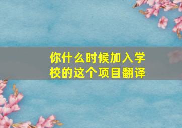 你什么时候加入学校的这个项目翻译