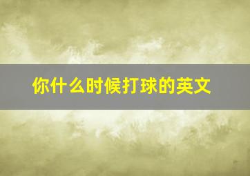 你什么时候打球的英文