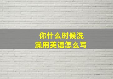 你什么时候洗澡用英语怎么写