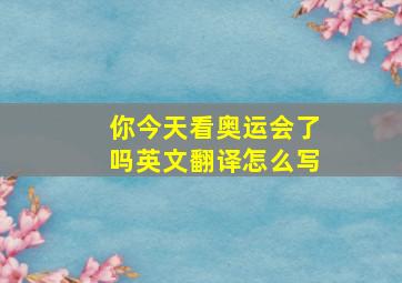 你今天看奥运会了吗英文翻译怎么写