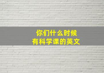 你们什么时候有科学课的英文