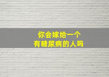 你会嫁给一个有糖尿病的人吗