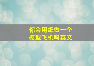 你会用纸做一个模型飞机吗英文