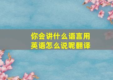 你会讲什么语言用英语怎么说呢翻译