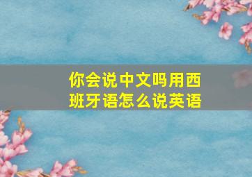 你会说中文吗用西班牙语怎么说英语