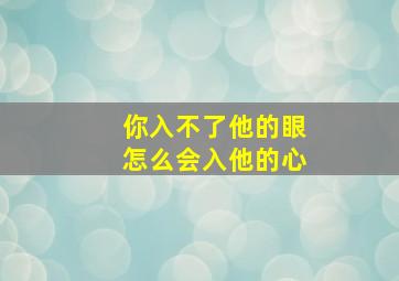 你入不了他的眼怎么会入他的心