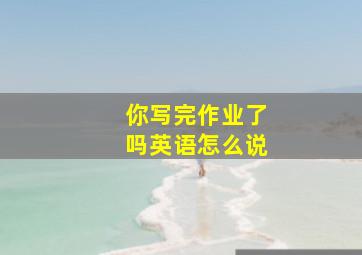 你写完作业了吗英语怎么说