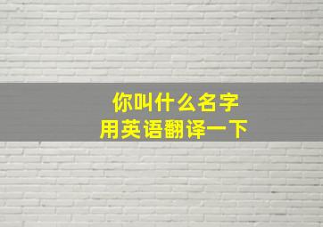 你叫什么名字用英语翻译一下